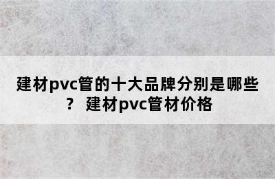 建材pvc管的十大品牌分别是哪些？ 建材pvc管材价格